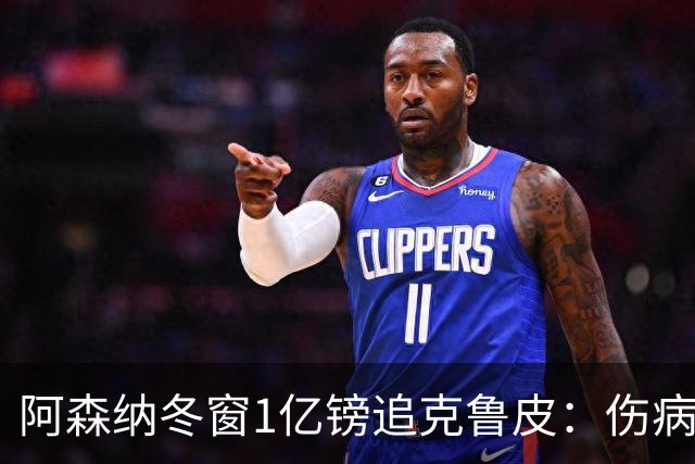 阿森纳冬窗1亿镑追克鲁皮：伤病风险下的争冠豪赌